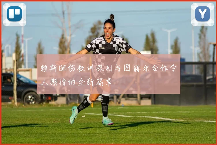 赖斯晒伤教训深刻与图赫尔合作令人期待的全新篇章