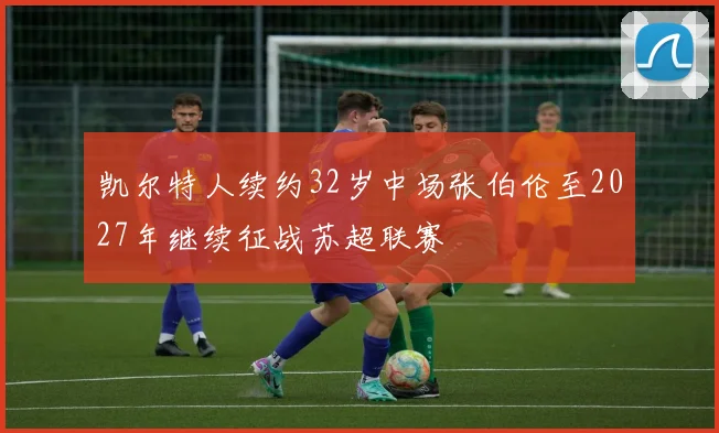 凯尔特人续约32岁中场张伯伦至2027年继续征战苏超联赛