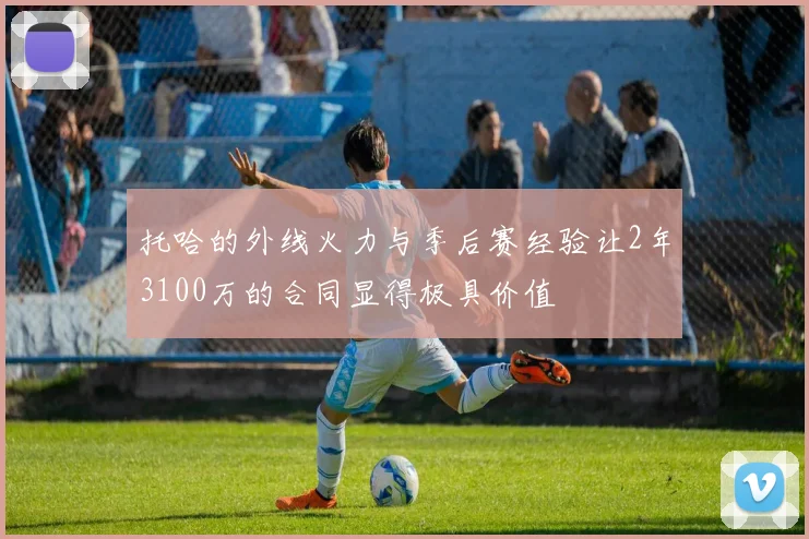 托哈的外线火力与季后赛经验让2年3100万的合同显得极具价值