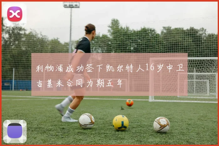 利物浦成功签下凯尔特人16岁中卫吉基米合同为期五年