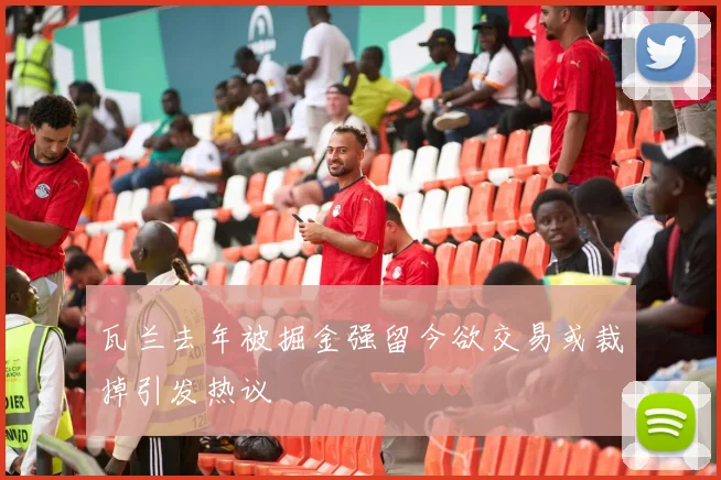 瓦兰去年被掘金强留今欲交易或裁掉引发热议