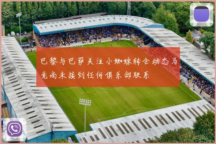 巴黎与巴萨关注小蜘蛛转会动态马竞尚未接到任何俱乐部联系