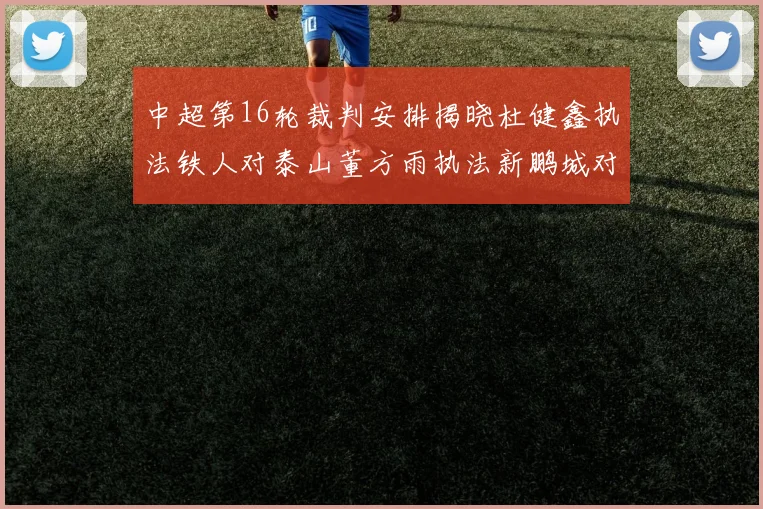 中超第16轮裁判安排揭晓杜健鑫执法铁人对泰山董方雨执法新鹏城对蓉城