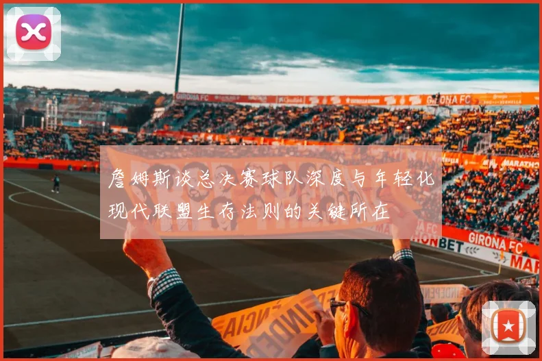 詹姆斯谈总决赛球队深度与年轻化现代联盟生存法则的关键所在