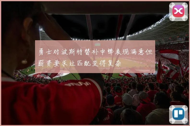 勇士对波斯特替补中锋表现满意但薪资要求让匹配变得复杂