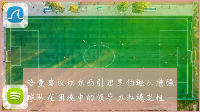 哈曼建议切尔西引进罗伯逊以增强球队在困境中的领导力和稳定性