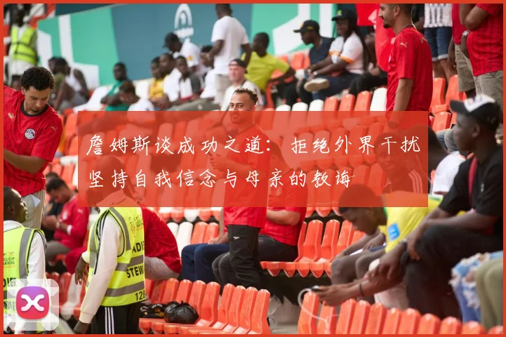 詹姆斯谈成功之道：拒绝外界干扰坚持自我信念与母亲的教诲