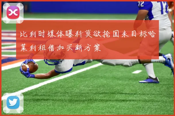 比利时媒体曝科莫欲抢国米目标哈莱利租借加买断方案