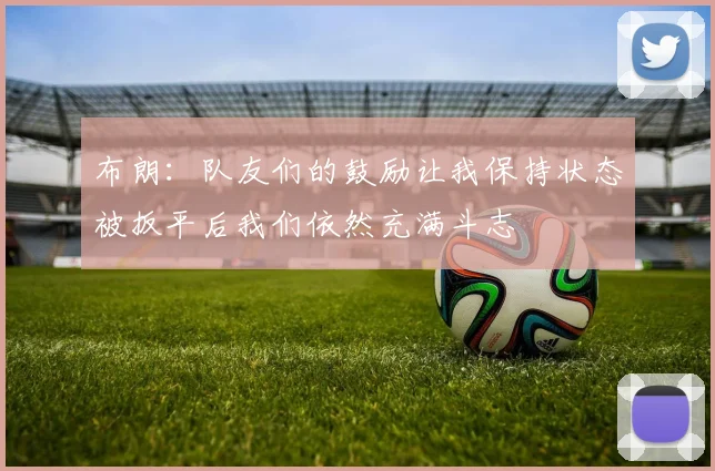 布朗：队友们的鼓励让我保持状态被扳平后我们依然充满斗志
