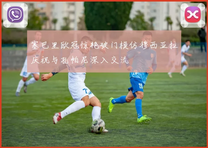 塞巴里欧冠惊艳破门模仿穆西亚拉庆祝与孔帕尼深入交流