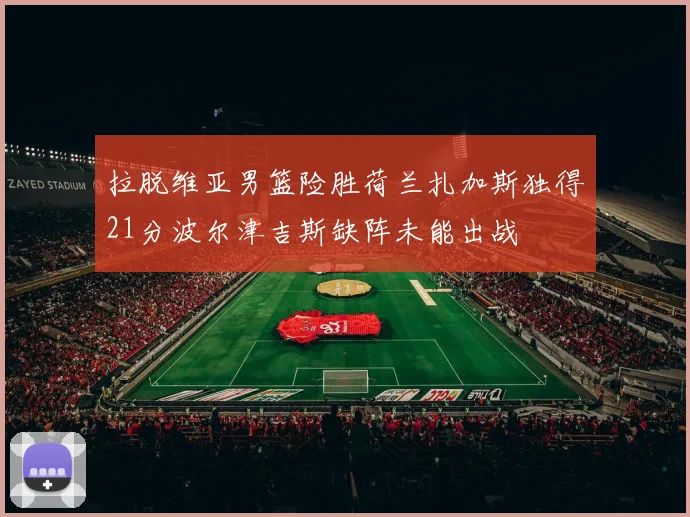 拉脱维亚男篮险胜荷兰扎加斯独得21分波尔津吉斯缺阵未能出战